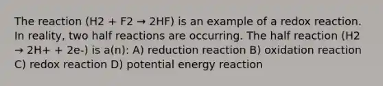 The reaction (H2 + F2 → 2HF) is an example of a redox reaction. In reality, two half reactions are occurring. The half reaction (H2 → 2H+ + 2e-) is a(n): A) reduction reaction B) oxidation reaction C) redox reaction D) potential energy reaction