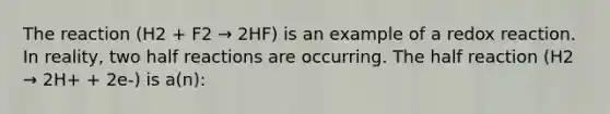 The reaction (H2 + F2 → 2HF) is an example of a redox reaction. In reality, two half reactions are occurring. The half reaction (H2 → 2H+ + 2e-) is a(n):