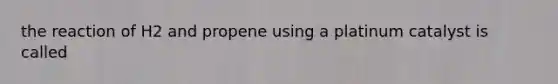 the reaction of H2 and propene using a platinum catalyst is called