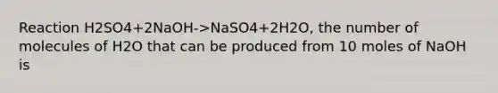 Reaction H2SO4+2NaOH->NaSO4+2H2O, the number of molecules of H2O that can be produced from 10 moles of NaOH is