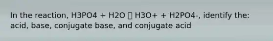 In the reaction, H3PO4 + H2O 🡪 H3O+ + H2PO4-, identify the: acid, base, conjugate base, and conjugate acid