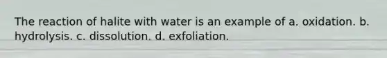 The reaction of halite with water is an example of a. oxidation. b. hydrolysis. c. dissolution. d. exfoliation.