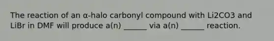 The reaction of an α-halo carbonyl compound with Li2CO3 and LiBr in DMF will produce a(n) ______ via a(n) ______ reaction.