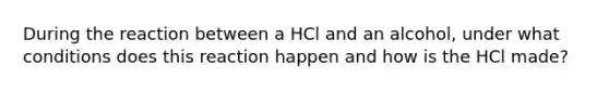 During the reaction between a HCl and an alcohol, under what conditions does this reaction happen and how is the HCl made?