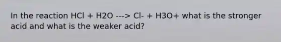 In the reaction HCl + H2O ---> Cl- + H3O+ what is the stronger acid and what is the weaker acid?