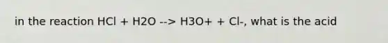 in the reaction HCl + H2O --> H3O+ + Cl-, what is the acid