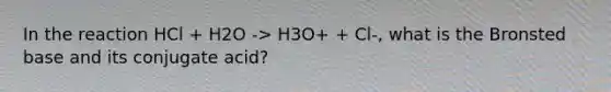 In the reaction HCl + H2O -> H3O+ + Cl-, what is the Bronsted base and its conjugate acid?