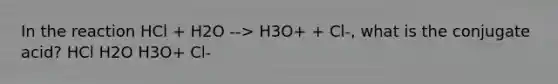 In the reaction HCl + H2O --> H3O+ + Cl-, what is the conjugate acid? HCl H2O H3O+ Cl-