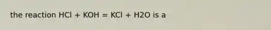 the reaction HCl + KOH = KCl + H2O is a