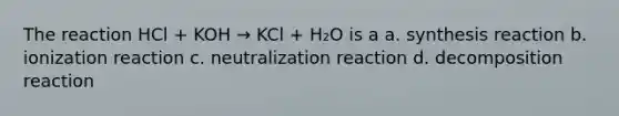 The reaction HCl + KOH → KCl + H₂O is a a. synthesis reaction b. ionization reaction c. neutralization reaction d. decomposition reaction