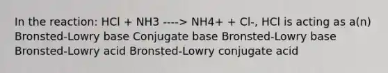 In the reaction: HCl + NH3 ----> NH4+ + Cl-, HCl is acting as a(n) Bronsted-Lowry base Conjugate base Bronsted-Lowry base Bronsted-Lowry acid Bronsted-Lowry conjugate acid