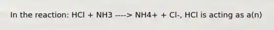 In the reaction: HCl + NH3 ----> NH4+ + Cl-, HCl is acting as a(n)