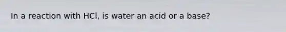 In a reaction with HCl, is water an acid or a base?