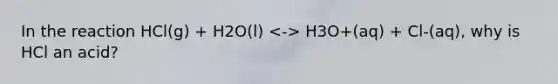 In the reaction HCl(g) + H2O(l) H3O+(aq) + Cl-(aq), why is HCl an acid?