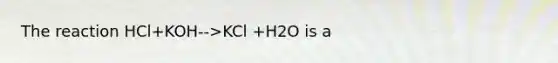 The reaction HCl+KOH-->KCl +H2O is a