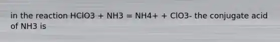 in the reaction HClO3 + NH3 = NH4+ + ClO3- the conjugate acid of NH3 is