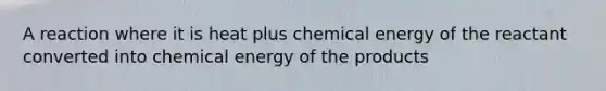 A reaction where it is heat plus chemical energy of the reactant converted into chemical energy of the products