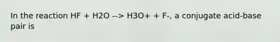 In the reaction HF + H2O --> H3O+ + F-, a conjugate acid-base pair is