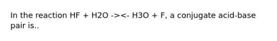 In the reaction HF + H2O -><- H3O + F, a conjugate acid-base pair is..