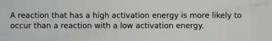 A reaction that has a high activation energy is more likely to occur than a reaction with a low activation energy.