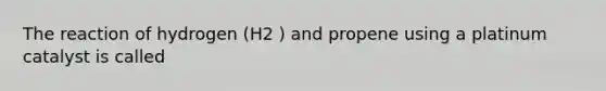 The reaction of hydrogen (H2 ) and propene using a platinum catalyst is called