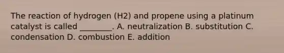 The reaction of hydrogen (H2) and propene using a platinum catalyst is called ________. A. neutralization B. substitution C. condensation D. combustion E. addition