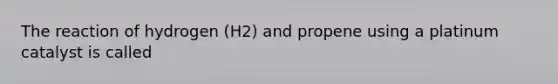 The reaction of hydrogen (H2) and propene using a platinum catalyst is called