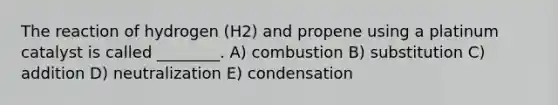 The reaction of hydrogen (H2) and propene using a platinum catalyst is called ________. A) combustion B) substitution C) addition D) neutralization E) condensation