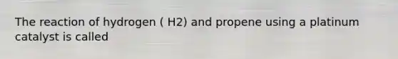 The reaction of hydrogen ( H2) and propene using a platinum catalyst is called