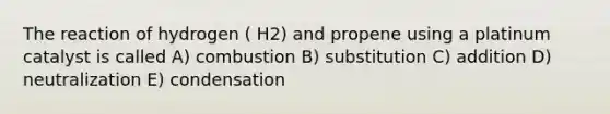 The reaction of hydrogen ( H2) and propene using a platinum catalyst is called A) combustion B) substitution C) addition D) neutralization E) condensation