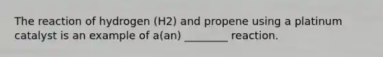 The reaction of hydrogen (H2) and propene using a platinum catalyst is an example of a(an) ________ reaction.