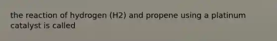 the reaction of hydrogen (H2) and propene using a platinum catalyst is called