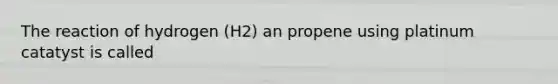 The reaction of hydrogen (H2) an propene using platinum catatyst is called