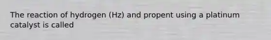 The reaction of hydrogen (Hz) and propent using a platinum catalyst is called