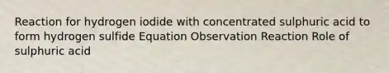 Reaction for hydrogen iodide with concentrated sulphuric acid to form hydrogen sulfide Equation Observation Reaction Role of sulphuric acid