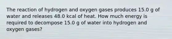 The reaction of hydrogen and oxygen gases produces 15.0 g of water and releases 48.0 kcal of heat. How much energy is required to decompose 15.0 g of water into hydrogen and oxygen gases?