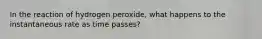 In the reaction of hydrogen peroxide, what happens to the instantaneous rate as time passes?