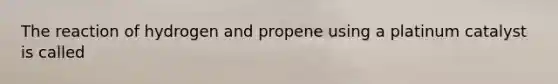 The reaction of hydrogen and propene using a platinum catalyst is called