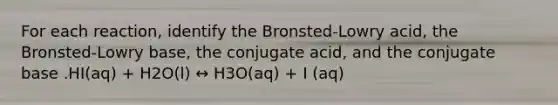 For each reaction, identify the Bronsted-Lowry acid, the Bronsted-Lowry base, the conjugate acid, and the conjugate base .HI(aq) + H2O(l) ↔ H3O(aq) + I (aq)