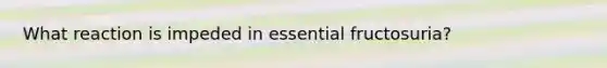 What reaction is impeded in essential fructosuria?