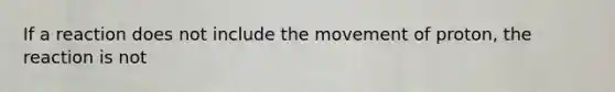 If a reaction does not include the movement of proton, the reaction is not