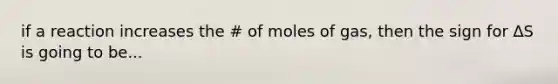 if a reaction increases the # of moles of gas, then the sign for ∆S is going to be...