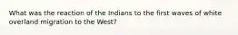 What was the reaction of the Indians to the first waves of white overland migration to the West?