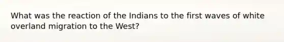 What was the reaction of the Indians to the first waves of white overland migration to the West?