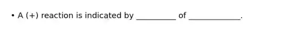 • A (+) reaction is indicated by __________ of _____________.