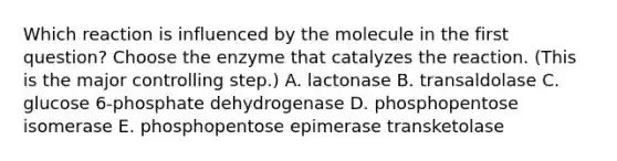 Which reaction is influenced by the molecule in the first question? Choose the enzyme that catalyzes the reaction. (This is the major controlling step.) A. lactonase B. transaldolase C. glucose 6‑phosphate dehydrogenase D. phosphopentose isomerase E. phosphopentose epimerase transketolase