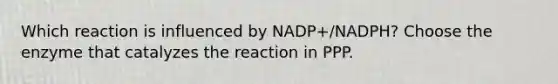 Which reaction is influenced by NADP+/NADPH? Choose the enzyme that catalyzes the reaction in PPP.