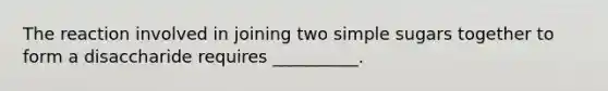 The reaction involved in joining two simple sugars together to form a disaccharide requires __________.