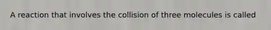 A reaction that involves the collision of three molecules is called