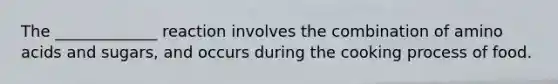 The _____________ reaction involves the combination of amino acids and sugars, and occurs during the cooking process of food.